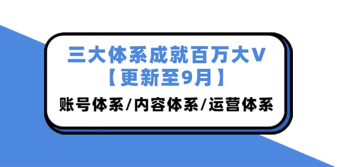 三大体系成就百万大V【更新至9月】,账号体系/内容体系/运营体系 (26节课)娅氪网创资源-网创项目资源站-副业项目-创业项目-搞钱项目娅氪网创资源