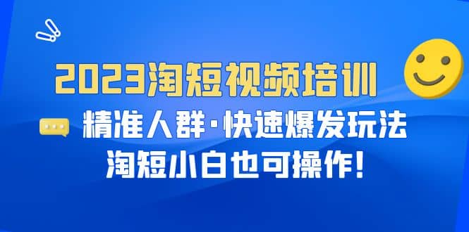 2023淘短视频培训：精准人群·快速爆发玩法，淘短小白也可操作娅氪网创资源-网创项目资源站-副业项目-创业项目-搞钱项目娅氪网创资源