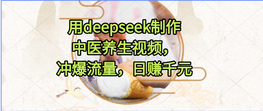 用deepseek制作中医养生视频,冲爆流量,日赚千元娅氪网创资源-网创项目资源站-副业项目-创业项目-搞钱项目娅氪网创资源