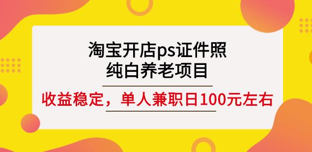 淘宝开店ps证件照，纯白养老项目，单人兼职稳定日100元(教程+软件+素材)娅氪网创资源-网创项目资源站-副业项目-创业项目-搞钱项目娅氪网创资源