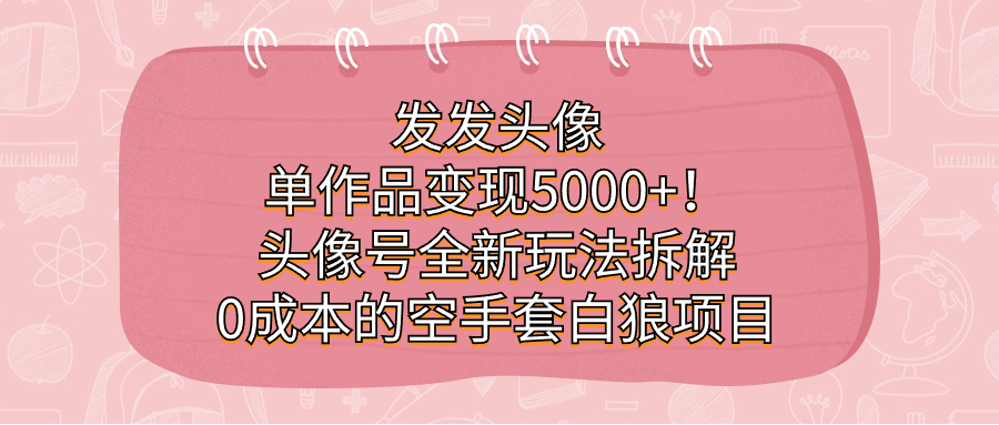 发发头像，单作品变现5000+！头像号全新玩法拆解，0成本的空手套白狼项目娅氪网创资源-网创项目资源站-副业项目-创业项目-搞钱项目娅氪网创资源