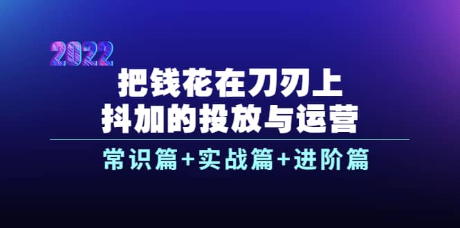 把钱花在刀刃上，抖加的投放与运营：常识篇+实战篇+进阶篇（28节课）娅氪网创资源-网创项目资源站-副业项目-创业项目-搞钱项目娅氪网创资源
