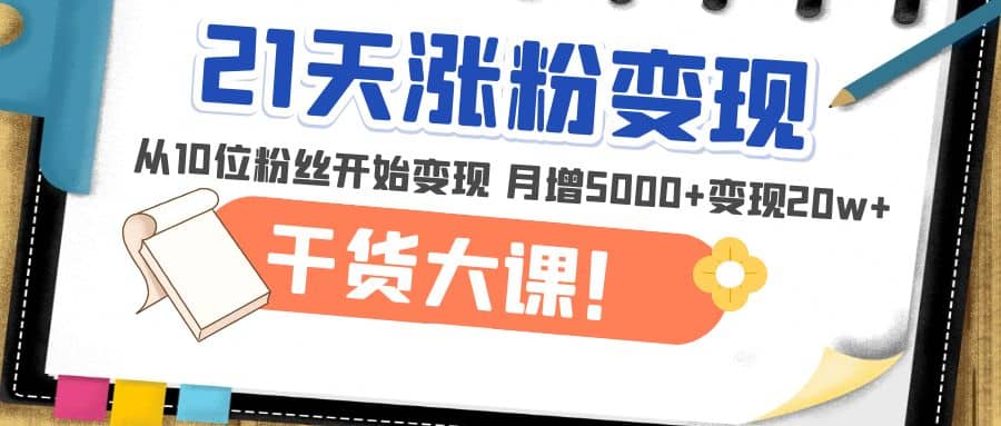 21天精准涨粉变现干货大课：从10位粉丝开始变现 月增5000+娅氪网创资源-网创项目资源站-副业项目-创业项目-搞钱项目娅氪网创资源
