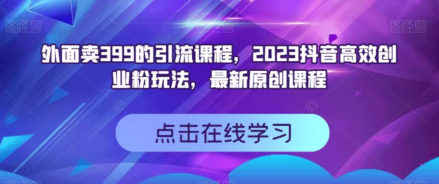外面卖399的引流课程，2023抖音高效创业粉玩法，最新原创课程娅氪网创资源-网创项目资源站-副业项目-创业项目-搞钱项目娅氪网创资源
