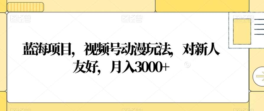 视频号动漫玩法,对新人友好,月入3000+,蓝海项目娅氪网创资源-网创项目资源站-副业项目-创业项目-搞钱项目娅氪网创资源