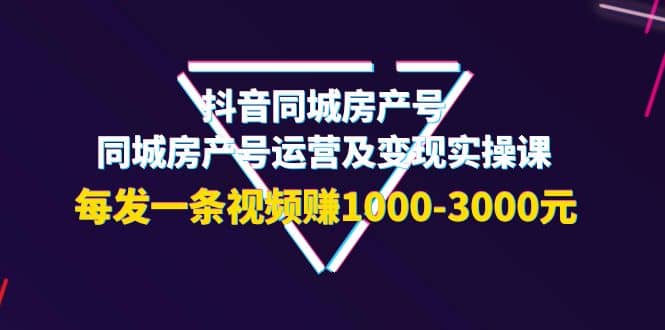 抖音同城房产号，同城房产号运营及变现实操课，每发一条视频赚1000-3000元娅氪网创资源-网创项目资源站-副业项目-创业项目-搞钱项目娅氪网创资源