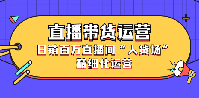 直播带货运营，销百万直播间“人货场”精细化运营娅氪网创资源-网创项目资源站-副业项目-创业项目-搞钱项目娅氪网创资源