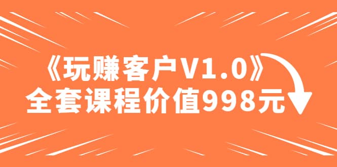 某收费课程《玩赚客户V1.0》全套课程价值998元娅氪网创资源-网创项目资源站-副业项目-创业项目-搞钱项目娅氪网创资源