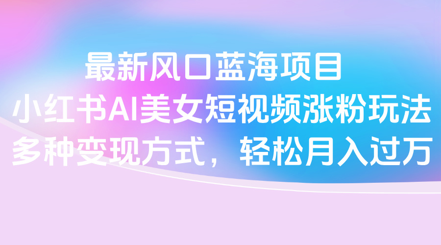 最新风口蓝海项目，小红书AI美女短视频涨粉玩法，多种变现方式轻松月入过万娅氪网创资源-网创项目资源站-副业项目-创业项目-搞钱项目娅氪网创资源