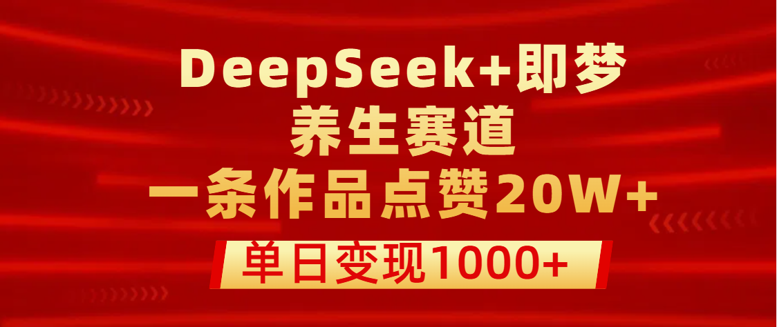 用DeepSeek+即梦做养生赛道，一条作品点赞20W+，单日变现1000+娅氪网创资源-网创项目资源站-副业项目-创业项目-搞钱项目娅氪网创资源