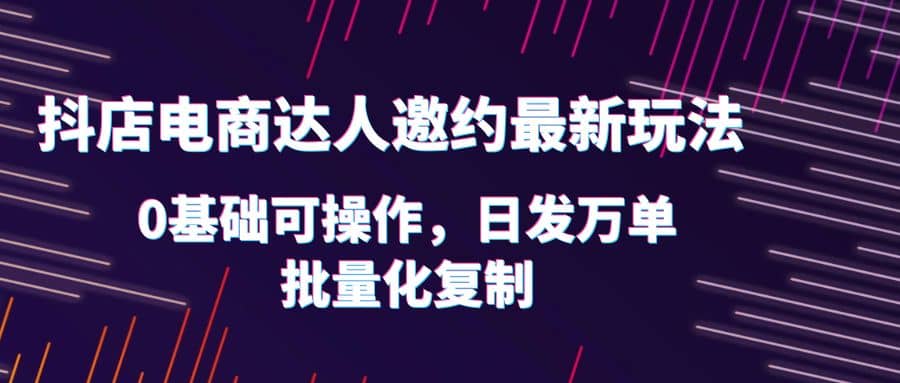 抖店电商达人邀约最新玩法，0基础可操作，日发万单，批量化复制娅氪网创资源-网创项目资源站-副业项目-创业项目-搞钱项目娅氪网创资源