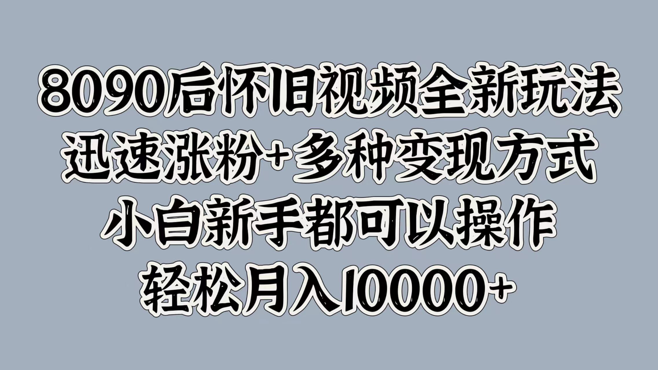 8090后怀旧视频全新玩法，迅速涨粉+多种变现方式，小白新手都可以操作，轻松月入10000+娅氪网创资源-网创项目资源站-副业项目-创业项目-搞钱项目娅氪网创资源