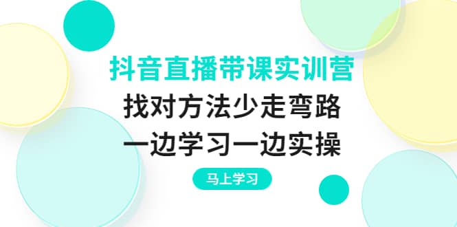 抖音直播带课实训营：找对方法少走弯路，一边学习一边实操娅氪网创资源-网创项目资源站-副业项目-创业项目-搞钱项目娅氪网创资源