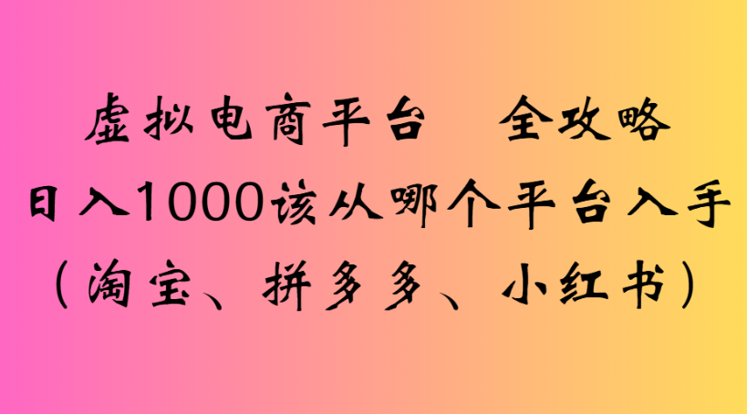 虚拟电商平台 全攻略日入1000该从哪个平台入手(淘宝、拼多多、小红书)娅氪网创资源-网创项目资源站-副业项目-创业项目-搞钱项目娅氪网创资源