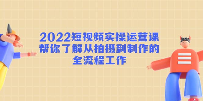 2022短视频实操运营课：帮你了解从拍摄到制作的全流程工作娅氪网创资源-网创项目资源站-副业项目-创业项目-搞钱项目娅氪网创资源