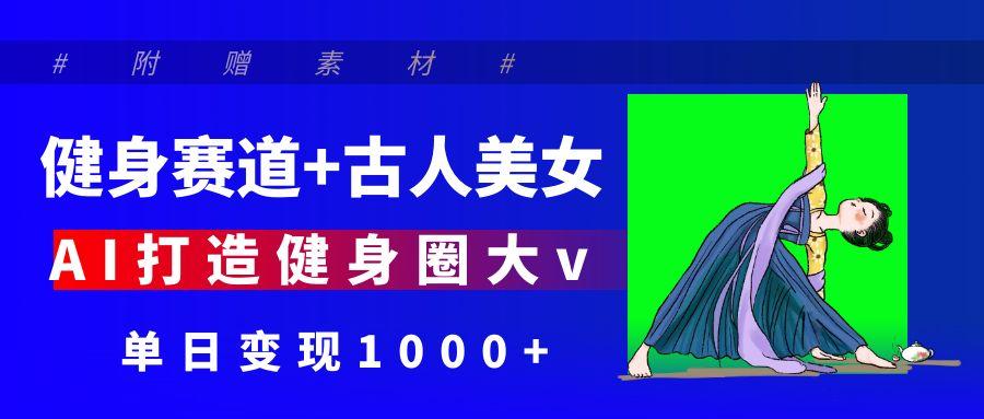 健身赛道+古人美女 AI打造健身圈大v 单日变现1000+娅氪网创资源-网创项目资源站-副业项目-创业项目-搞钱项目娅氪网创资源