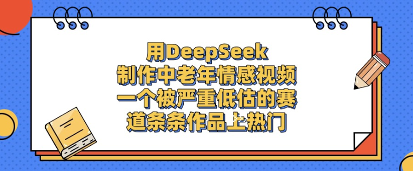 用DeepSeek制作，中老年情感视频，一个被严重低估的赛道，作品条条上热门娅氪网创资源-网创项目资源站-副业项目-创业项目-搞钱项目娅氪网创资源