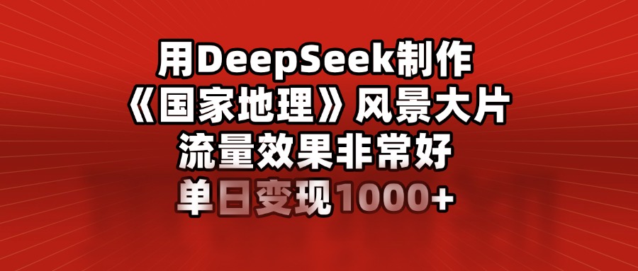 用DeepSeek制作《国家地理》风景大片，流量效果非常好，单日变现1000+娅氪网创资源-网创项目资源站-副业项目-创业项目-搞钱项目娅氪网创资源