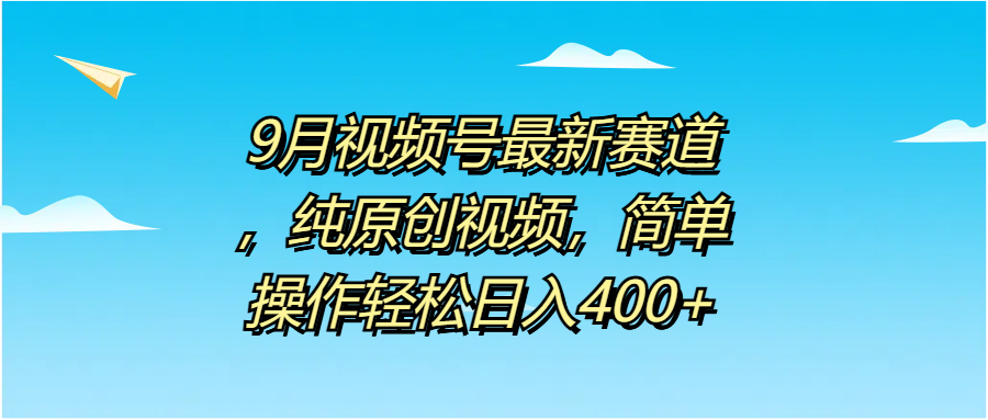 9月视频号最新赛道，纯原创视频，简单操作轻松日入400+娅氪网创资源-网创项目资源站-副业项目-创业项目-搞钱项目娅氪网创资源