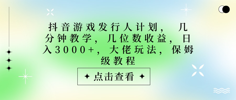 抖音游戏发行人计划，大佬玩法，保姆级教程， 几分钟教学，几位数收益，日入3000+娅氪网创资源-网创项目资源站-副业项目-创业项目-搞钱项目娅氪网创资源