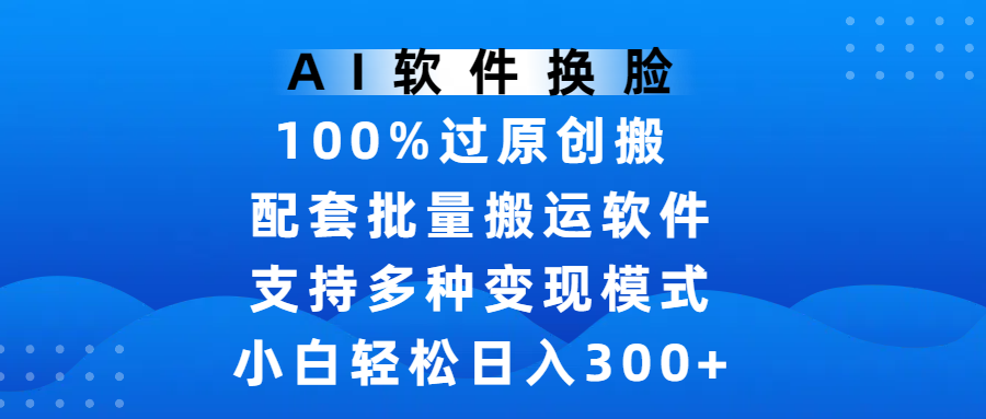 AI软件换脸,100%过原创,搬运涨粉必备,项目配套批量搬运软件及多种变现模式,小白轻松日入300+娅氪网创资源-网创项目资源站-副业项目-创业项目-搞钱项目娅氪网创资源