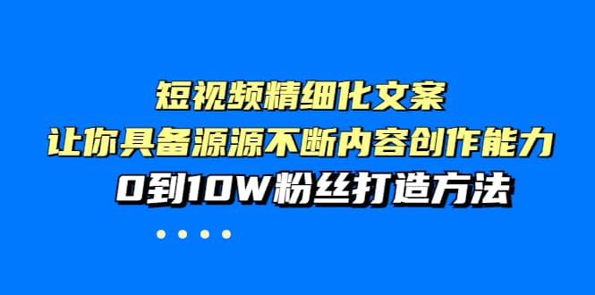 短视频精细化文案，让你具备源源不断内容创作能力，0到10W粉丝打造方法娅氪网创资源-网创项目资源站-副业项目-创业项目-搞钱项目娅氪网创资源