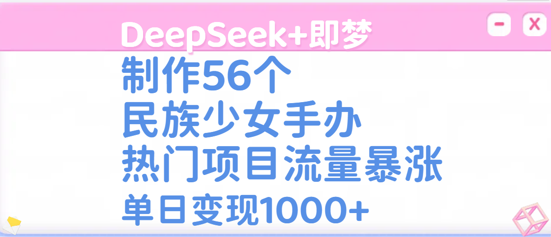 DeepSeek+即梦制作56个民族少女手办，热门项目流量暴涨，单日变现1000+娅氪网创资源-网创项目资源站-副业项目-创业项目-搞钱项目娅氪网创资源