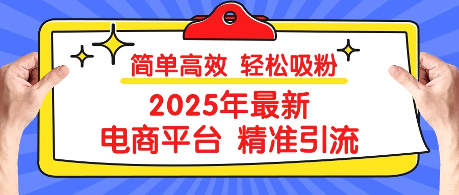 2025年最新电商平台精准引流 简单高效 轻松吸粉娅氪网创资源-网创项目资源站-副业项目-创业项目-搞钱项目娅氪网创资源