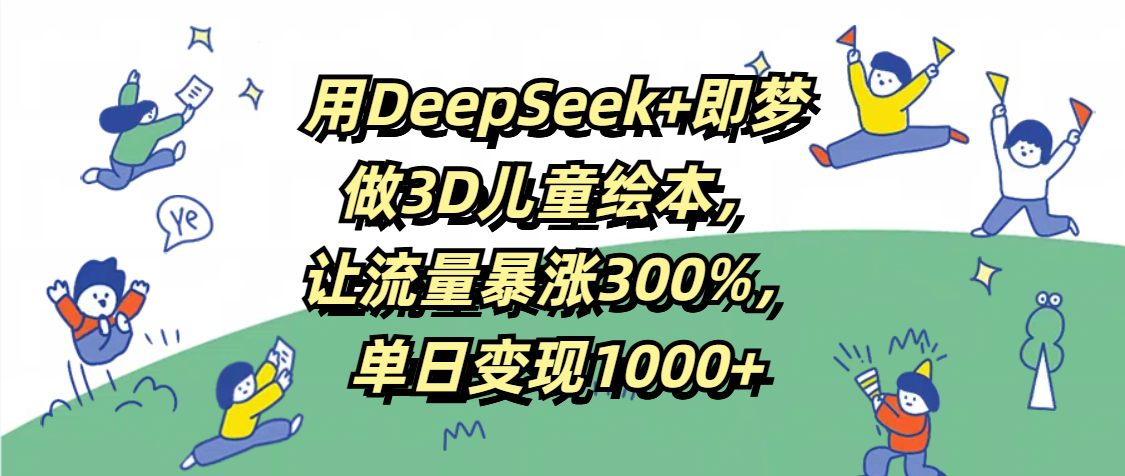 用DeepSeek+即梦，做3D儿童绘本，让流量暴涨300%，单日变现1000+娅氪网创资源-网创项目资源站-副业项目-创业项目-搞钱项目娅氪网创资源