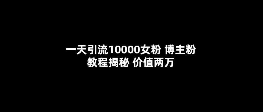 一天引流10000女粉,博主粉教程揭秘(价值两万)娅氪网创资源-网创项目资源站-副业项目-创业项目-搞钱项目娅氪网创资源
