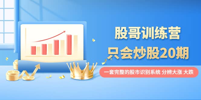 股哥训练营·只会炒股20期：一套完整的股市识别系统，分辨大涨、大跌娅氪网创资源-网创项目资源站-副业项目-创业项目-搞钱项目娅氪网创资源