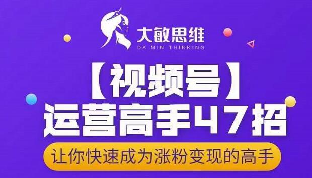大敏思维-视频号运营高手47招,让你快速成为涨粉变现高手娅氪网创资源-网创项目资源站-副业项目-创业项目-搞钱项目娅氪网创资源