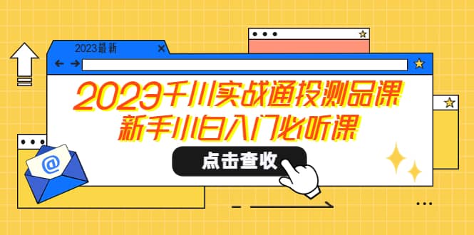 2023千川实战通投测品课,新手小白入门必听课娅氪网创资源-网创项目资源站-副业项目-创业项目-搞钱项目娅氪网创资源
