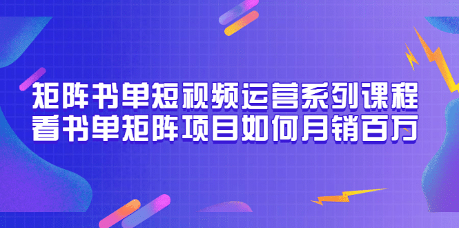 矩阵书单短视频运营系列课程,看书单矩阵项目如何月销百万(20节视频课)娅氪网创资源-网创项目资源站-副业项目-创业项目-搞钱项目娅氪网创资源