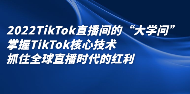 2022TikTok直播间的“大学问”，掌握TikTok核心技术，抓住全球直播时代的红利娅氪网创资源-网创项目资源站-副业项目-创业项目-搞钱项目娅氪网创资源