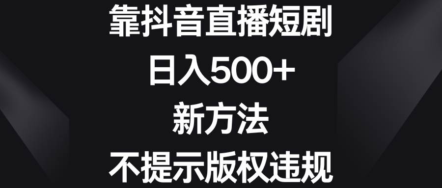 靠抖音直播短剧，日入500+，新方法、不提示版权违规娅氪网创资源-网创项目资源站-副业项目-创业项目-搞钱项目娅氪网创资源