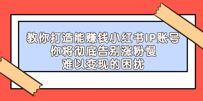 教你打造能赚钱小红书IP账号，了解透彻小红书的真正玩法娅氪网创资源-网创项目资源站-副业项目-创业项目-搞钱项目娅氪网创资源