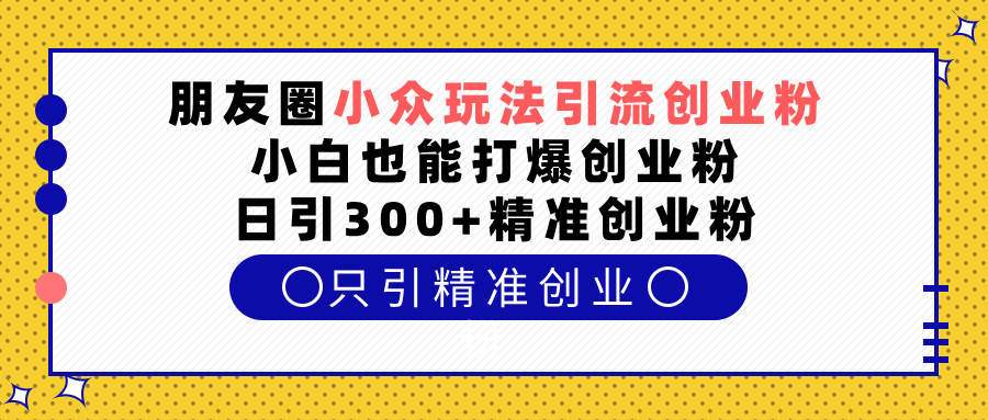 朋友圈小众玩法引流创业粉，小白也能打爆创业粉，日引300+精准创业粉娅氪网创资源-网创项目资源站-副业项目-创业项目-搞钱项目娅氪网创资源