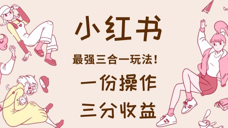 小红书最强三合一玩法,一份操作获得三份收益!【揭秘】娅氪网创资源-网创项目资源站-副业项目-创业项目-搞钱项目娅氪网创资源