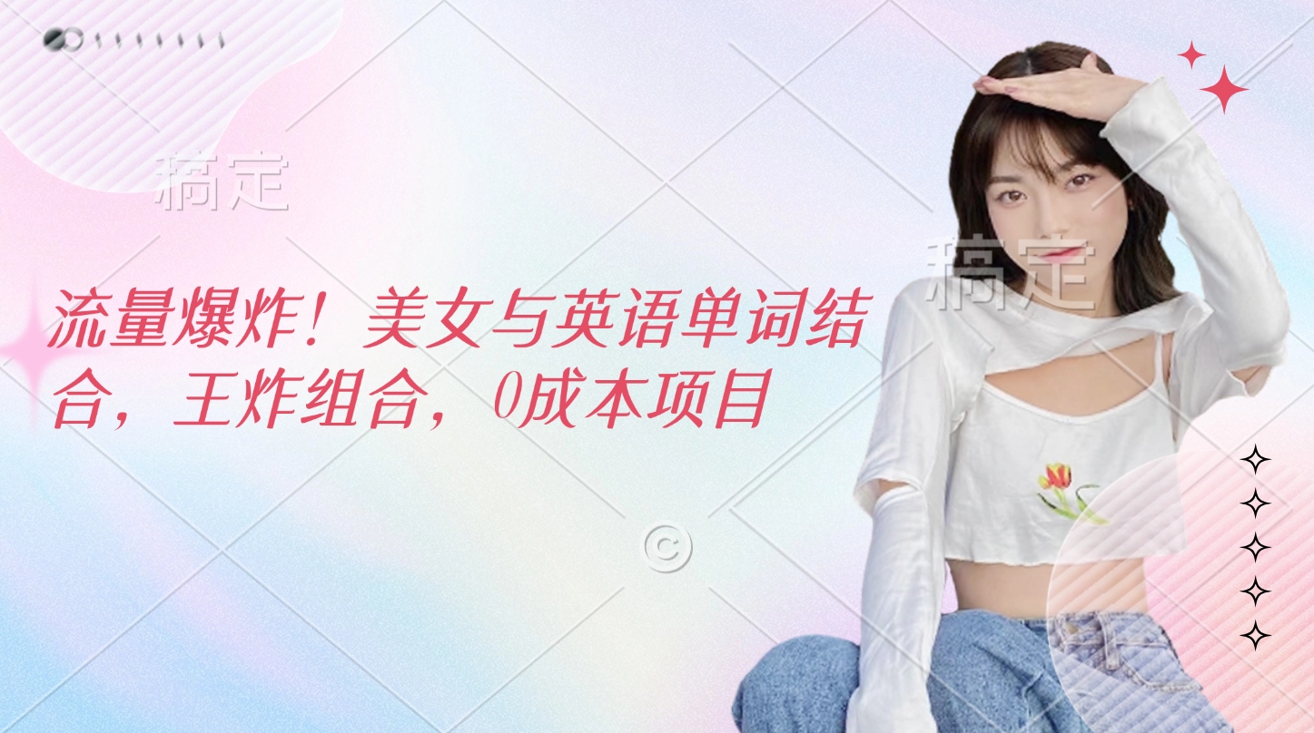 流量爆炸!美女与英语单词结合,王炸组合,0成本项目娅氪网创资源-网创项目资源站-副业项目-创业项目-搞钱项目娅氪网创资源