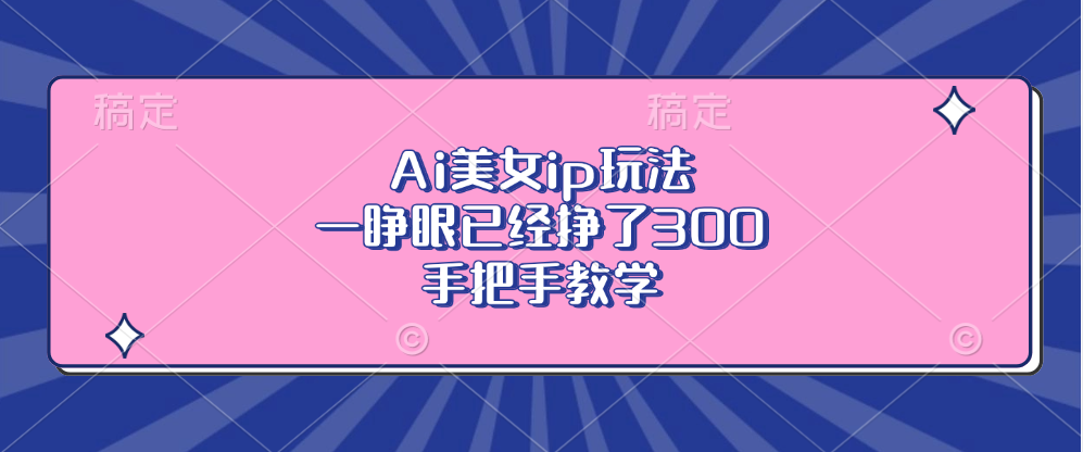 Ai美女ip玩法，一睁眼已经挣了300，手把手教学！娅氪网创资源-网创项目资源站-副业项目-创业项目-搞钱项目娅氪网创资源