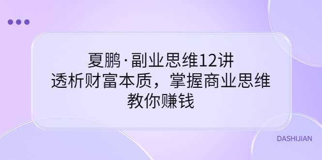 副业思维12讲,透析财富本质,掌握商业思维,教你赚钱娅氪网创资源-网创项目资源站-副业项目-创业项目-搞钱项目娅氪网创资源