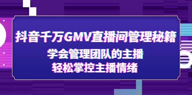抖音千万GMV直播间管理秘籍：学会管理团队的主播，轻松掌控主播情绪娅氪网创资源-网创项目资源站-副业项目-创业项目-搞钱项目娅氪网创资源