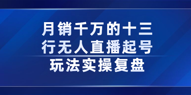 月销千万的十三行无人直播起号玩法实操复盘分享娅氪网创资源-网创项目资源站-副业项目-创业项目-搞钱项目娅氪网创资源