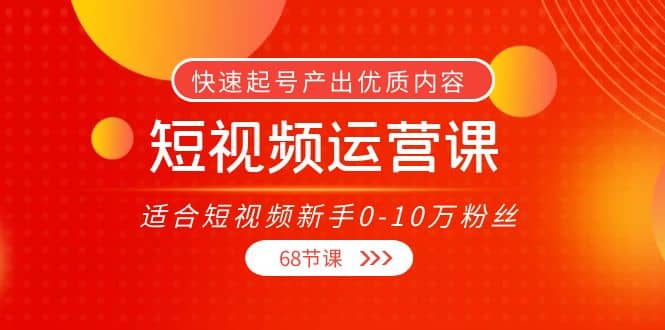 短视频运营课，适合短视频新手0-10万粉丝，快速起号产出优质内容（68节课）娅氪网创资源-网创项目资源站-副业项目-创业项目-搞钱项目娅氪网创资源