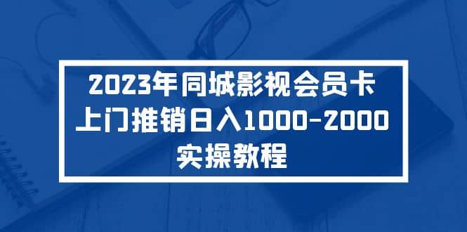 2023年同城影视会员卡上门推销实操教程娅氪网创资源-网创项目资源站-副业项目-创业项目-搞钱项目娅氪网创资源