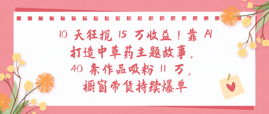 10天狂揽 15 万收益!靠 A打造中草药主题故事40 条作品吸粉11万橱窗带货持续爆单娅氪网创资源-网创项目资源站-副业项目-创业项目-搞钱项目娅氪网创资源