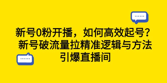 新号0粉开播，如何高效起号？新号破流量拉精准逻辑与方法，引爆直播间娅氪网创资源-网创项目资源站-副业项目-创业项目-搞钱项目娅氪网创资源