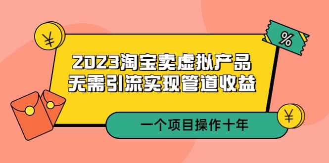 2023淘宝卖虚拟产品，无需引流实现管道收益 一个项目能操作十年娅氪网创资源-网创项目资源站-副业项目-创业项目-搞钱项目娅氪网创资源