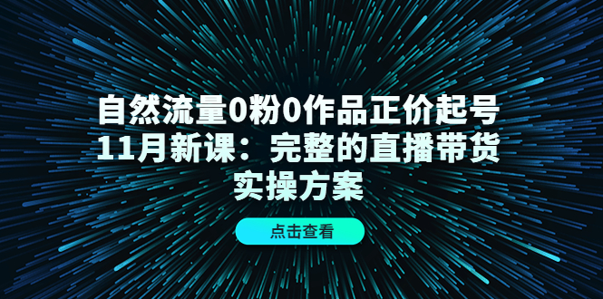 自然流量0粉0作品正价起号11月新课：完整的直播带货实操方案娅氪网创资源-网创项目资源站-副业项目-创业项目-搞钱项目娅氪网创资源